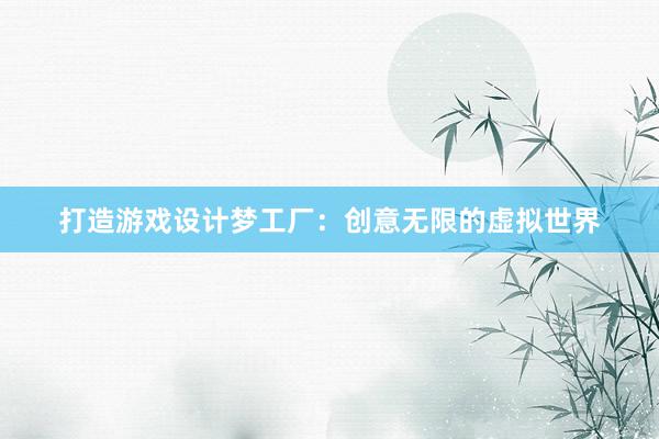 打造游戏设计梦工厂：创意无限的虚拟世界